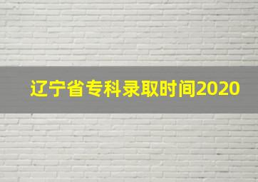 辽宁省专科录取时间2020