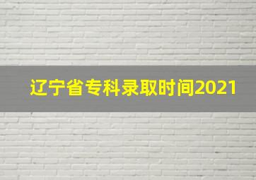 辽宁省专科录取时间2021