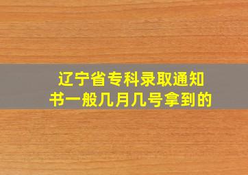 辽宁省专科录取通知书一般几月几号拿到的