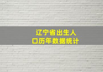 辽宁省出生人口历年数据统计