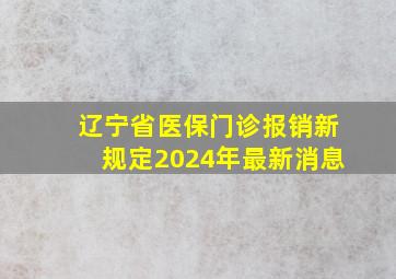 辽宁省医保门诊报销新规定2024年最新消息