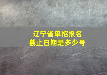 辽宁省单招报名截止日期是多少号