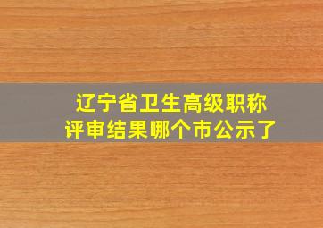 辽宁省卫生高级职称评审结果哪个市公示了