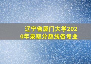 辽宁省厦门大学2020年录取分数线各专业