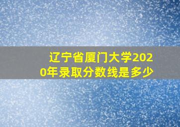 辽宁省厦门大学2020年录取分数线是多少