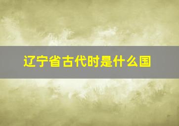 辽宁省古代时是什么国