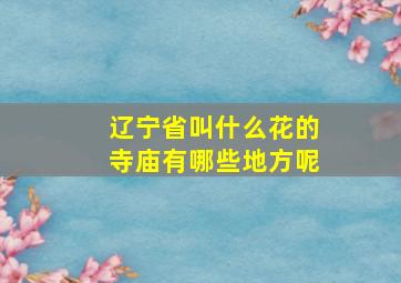 辽宁省叫什么花的寺庙有哪些地方呢