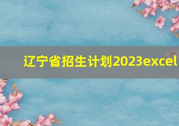 辽宁省招生计划2023excel