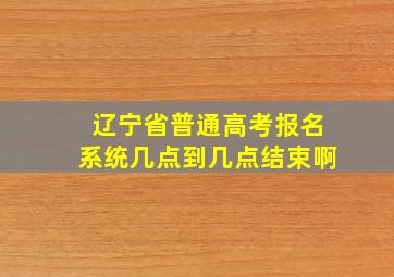 辽宁省普通高考报名系统几点到几点结束啊