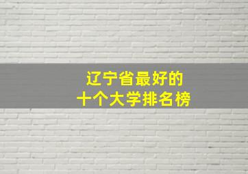 辽宁省最好的十个大学排名榜