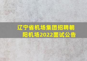 辽宁省机场集团招聘朝阳机场2022面试公告