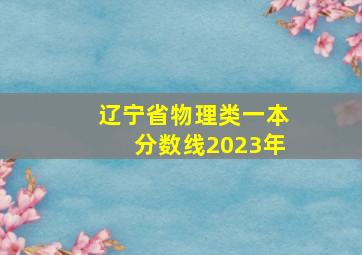 辽宁省物理类一本分数线2023年