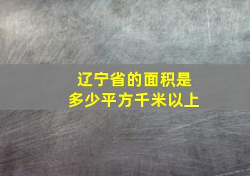 辽宁省的面积是多少平方千米以上