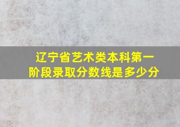 辽宁省艺术类本科第一阶段录取分数线是多少分