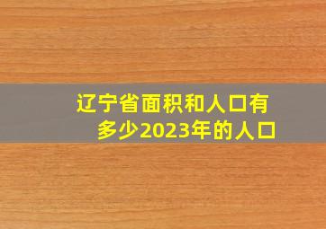 辽宁省面积和人口有多少2023年的人口