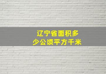 辽宁省面积多少公顷平方千米