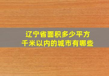 辽宁省面积多少平方千米以内的城市有哪些