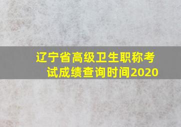 辽宁省高级卫生职称考试成绩查询时间2020