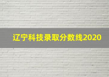 辽宁科技录取分数线2020