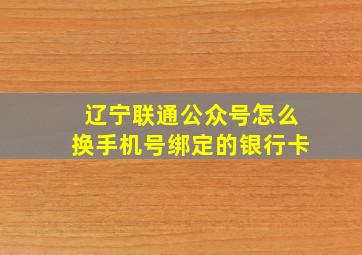 辽宁联通公众号怎么换手机号绑定的银行卡