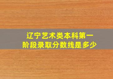 辽宁艺术类本科第一阶段录取分数线是多少