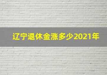 辽宁退休金涨多少2021年