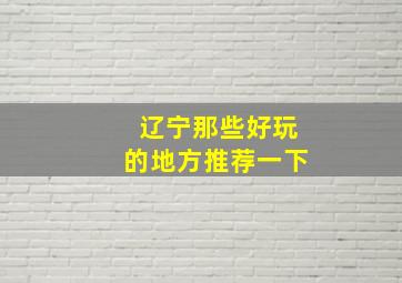 辽宁那些好玩的地方推荐一下