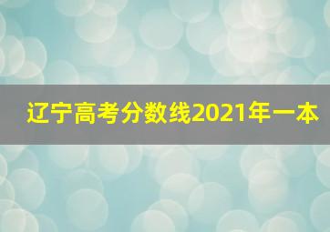 辽宁高考分数线2021年一本