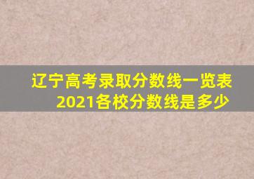 辽宁高考录取分数线一览表2021各校分数线是多少