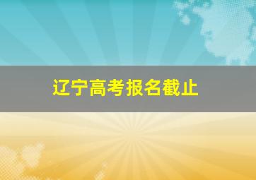 辽宁高考报名截止