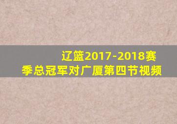 辽篮2017-2018赛季总冠军对广厦第四节视频