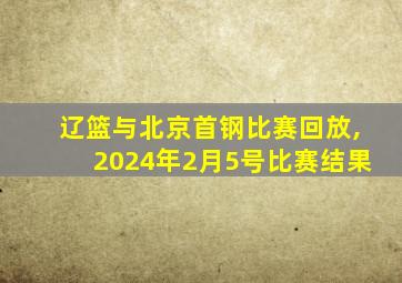 辽篮与北京首钢比赛回放,2024年2月5号比赛结果