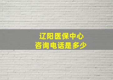 辽阳医保中心咨询电话是多少