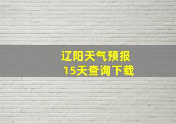 辽阳天气预报15天查询下载