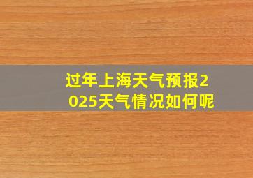 过年上海天气预报2025天气情况如何呢