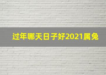 过年哪天日子好2021属兔