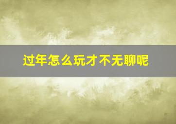 过年怎么玩才不无聊呢