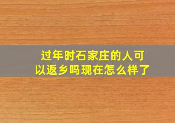 过年时石家庄的人可以返乡吗现在怎么样了