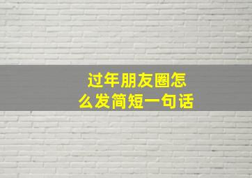 过年朋友圈怎么发简短一句话