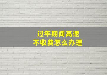 过年期间高速不收费怎么办理