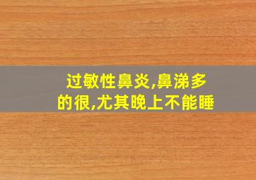 过敏性鼻炎,鼻涕多的很,尤其晚上不能睡