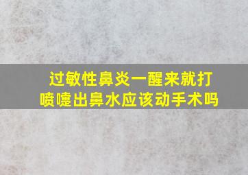 过敏性鼻炎一醒来就打喷嚏出鼻水应该动手术吗