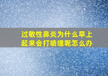 过敏性鼻炎为什么早上起来会打喷嚏呢怎么办