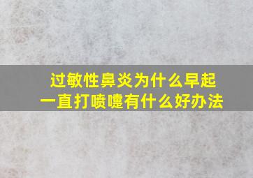 过敏性鼻炎为什么早起一直打喷嚏有什么好办法