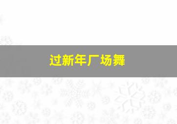 过新年厂场舞