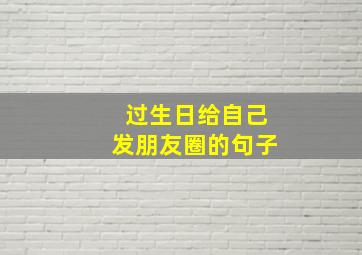 过生日给自己发朋友圈的句子