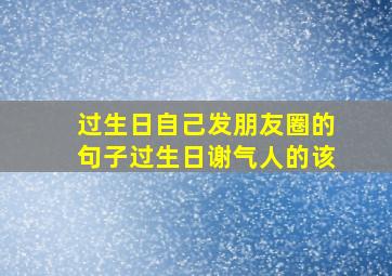 过生日自己发朋友圈的句子过生日谢气人的该