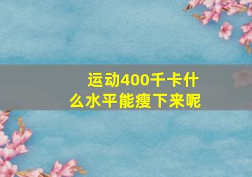 运动400千卡什么水平能瘦下来呢