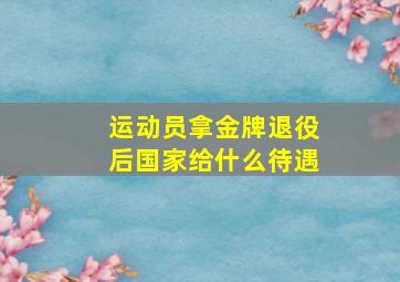 运动员拿金牌退役后国家给什么待遇