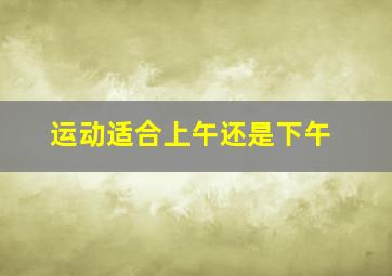 运动适合上午还是下午